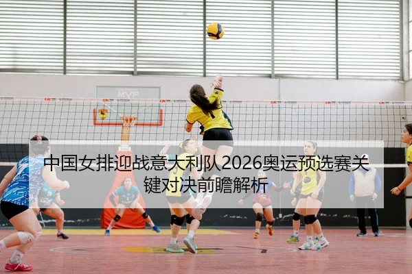 中国女排迎战意大利队2026奥运预选赛关键对决前瞻解析 | VW Sports
